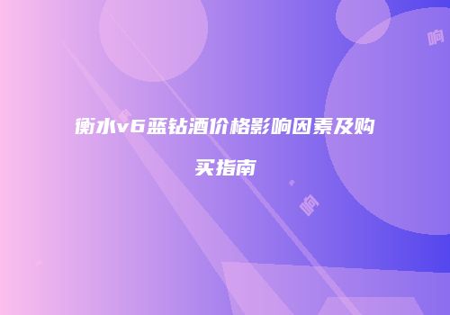 衡水v6蓝钻酒价格影响因素及购买指南