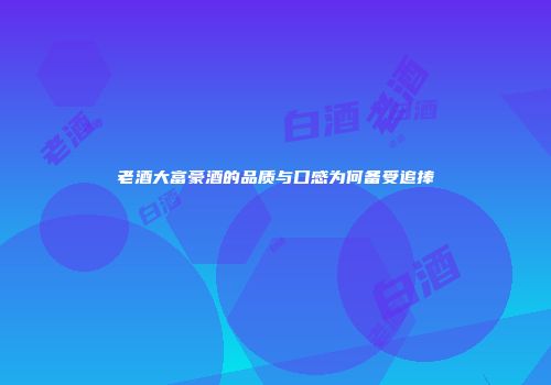 老酒大富豪酒的品质与口感为何备受追捧