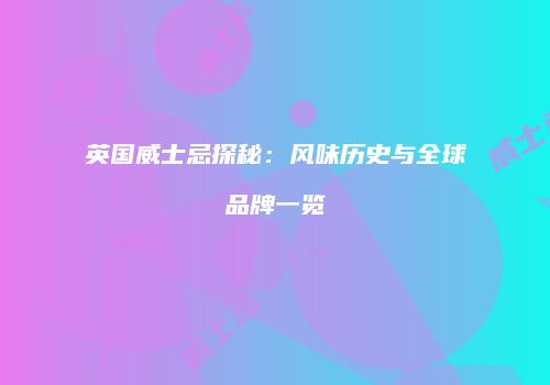 英国威士忌探秘：风味历史与全球品牌一览