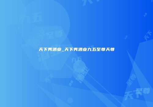 天下秀酒业_天下秀酒业九五至尊天尊