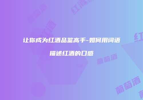 让你成为红酒品鉴高手-如何用词语描述红酒的口感