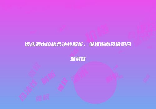 饭店酒水价格合法性解析：维权指南及常见问题解答