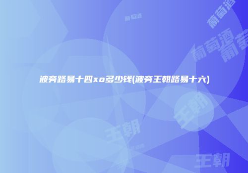 波旁路易十四xo多少钱(波旁王朝路易十六)