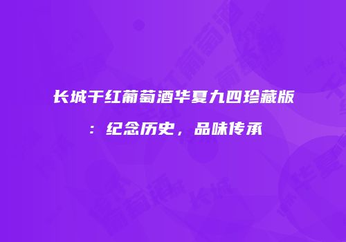 长城干红葡萄酒华夏九四珍藏版：纪念历史，品味传承