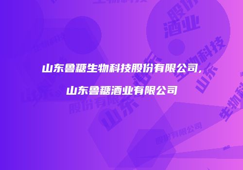 山东鲁糖生物科技股份有限公司,山东鲁糖酒业有限公司