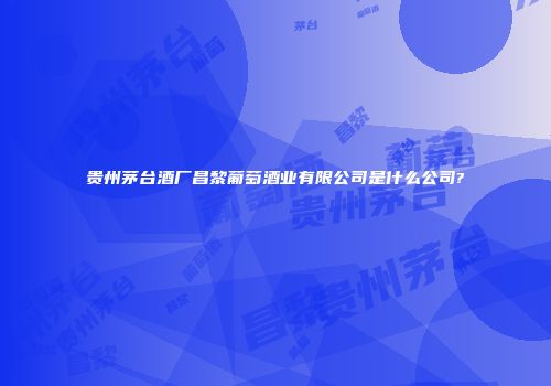 贵州茅台酒厂昌黎葡萄酒业有限公司是什么公司?