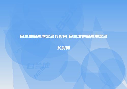 白兰地保质期是多长时间,白兰地的保质期是多长时间