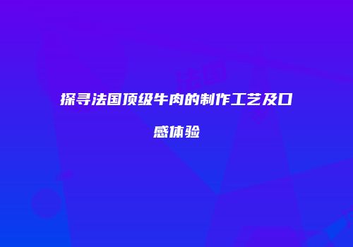 探寻法国顶级牛肉的制作工艺及口感体验