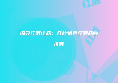 探寻红酒佳品：几款特色红酒品种推荐