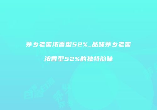 茅乡老窖浓香型52%_品味茅乡老窖浓香型52%的独特韵味