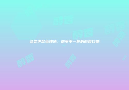 品尝伊犁雪啤酒，感受不一样的醇香口感