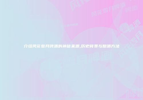 介绍风花雪月啤酒的神秘来源,历史背景与酿酒方法