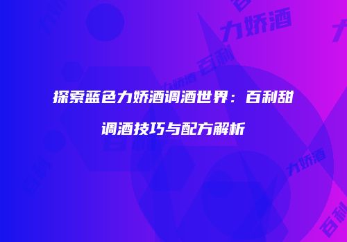 探索蓝色力娇酒调酒世界：百利甜调酒技巧与配方解析