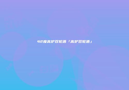 42度高炉双轮酒「高炉双轮酒」