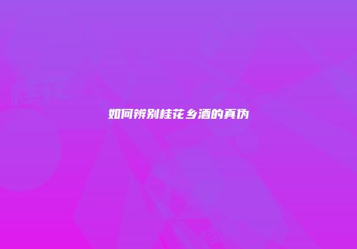 如何辨别桂花乡酒的真伪