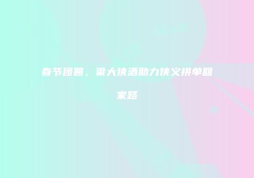 春节团圆，粱大侠酒助力侠义拼单回家路
