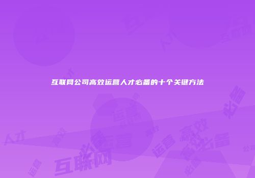 互联网公司高效运营人才必备的十个关键方法