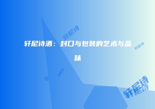 轩尼诗酒：封口与包装的艺术与品味