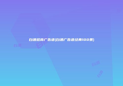 白酒招商广告语(白酒广告语经典100条)