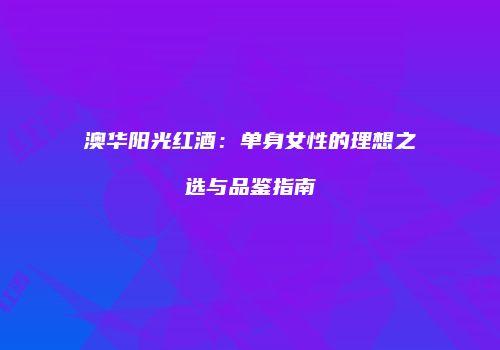 澳华阳光红酒：单身女性的理想之选与品鉴指南