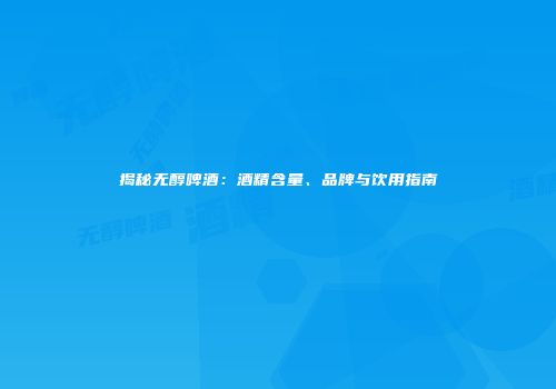 揭秘无醇啤酒：酒精含量、品牌与饮用指南