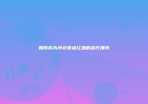 如何成为河北张裕红酒的总代理商