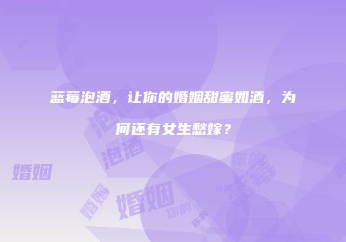 蓝莓泡酒，让你的婚姻甜蜜如酒，为何还有女生愁嫁？