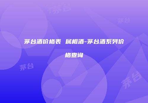 茅台酒价格表 属相酒-茅台酒系列价格查询