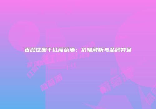 香颂庄园干红葡萄酒：价格解析与品牌特色