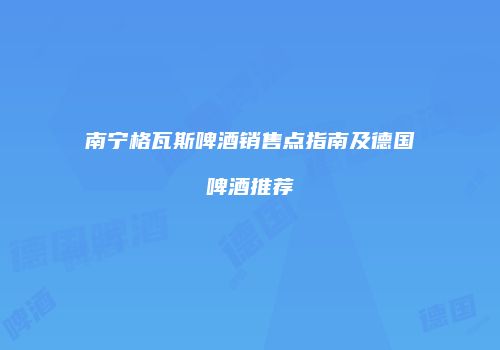 南宁格瓦斯啤酒销售点指南及德国啤酒推荐