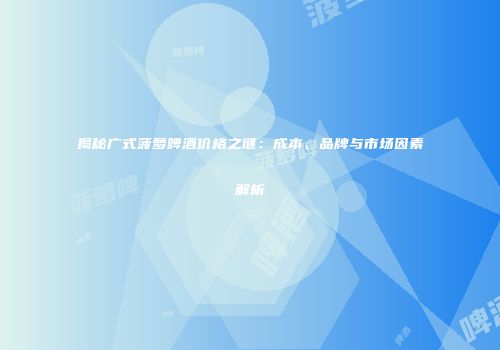 揭秘广式菠萝啤酒价格之谜：成本、品牌与市场因素解析
