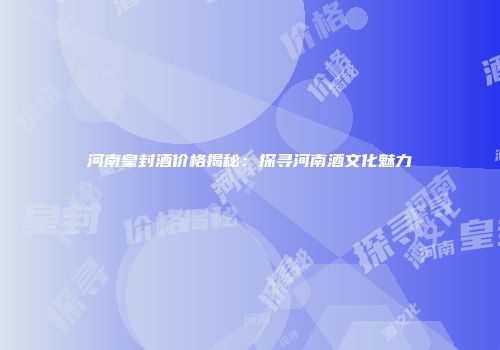 河南皇封酒价格揭秘：探寻河南酒文化魅力