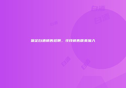 保定白酒销售招聘，寻找销售精英加入