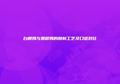 白朗姆与黑郎姆的酿制工艺及口感对比