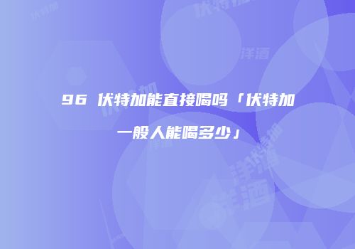 96℃伏特加能直接喝吗「伏特加一般人能喝多少」