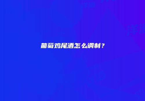 葡萄鸡尾酒怎么调制？