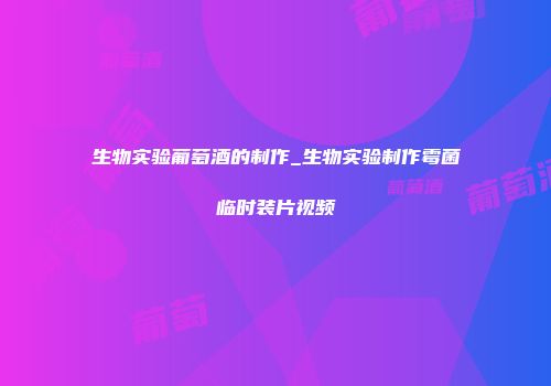 生物实验葡萄酒的制作_生物实验制作霉菌临时装片视频