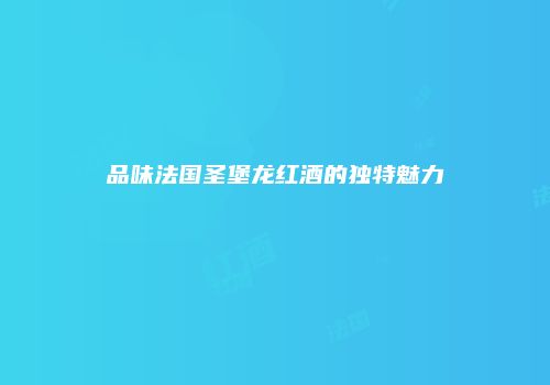 品味法国圣堡龙红酒的独特魅力