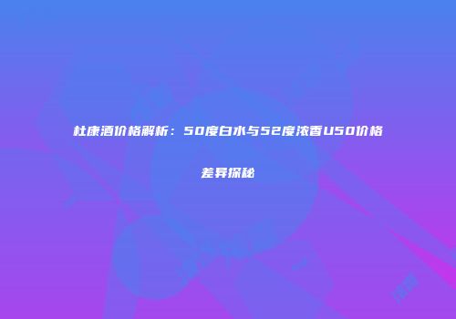 杜康酒价格解析：50度白水与52度浓香U50价格差异探秘
