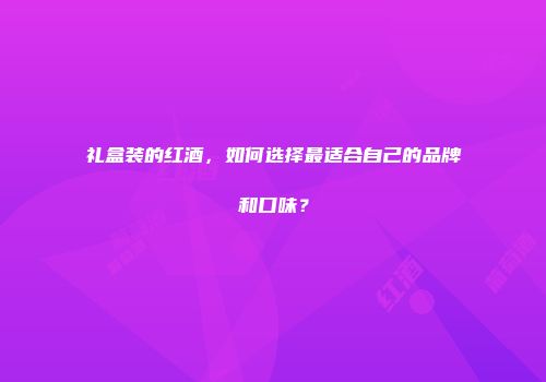 礼盒装的红酒，如何选择最适合自己的品牌和口味？