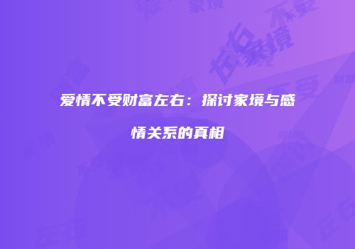 爱情不受财富左右：探讨家境与感情关系的真相