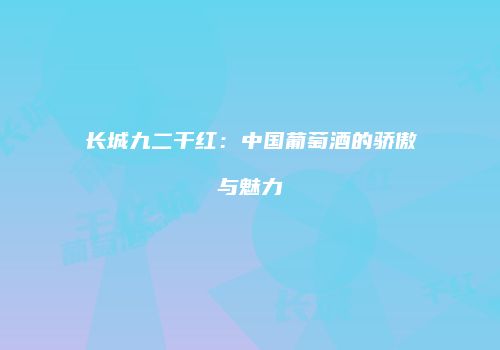 长城九二干红：中国葡萄酒的骄傲与魅力