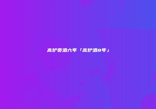 高炉贡酒六年「高炉酒8年」