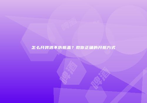 怎么开啤酒不伤瓶盖？教你正确的开瓶方式