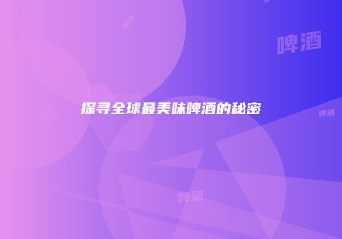 探寻全球最美味啤酒的秘密