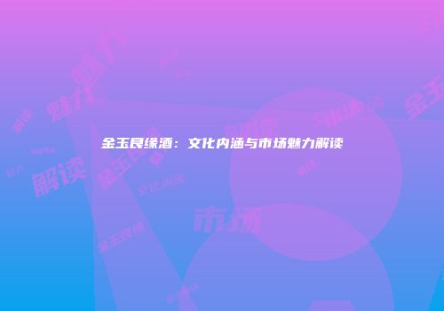 金玉良缘酒：文化内涵与市场魅力解读