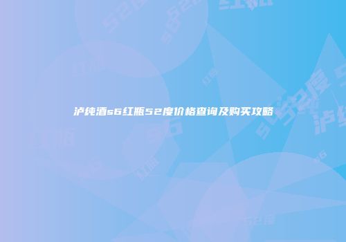 泸纯酒s6红瓶52度价格查询及购买攻略