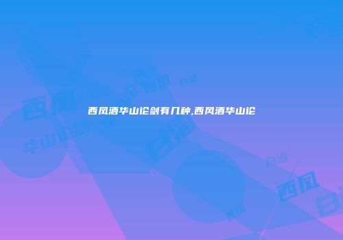西凤酒华山论剑有几种,西风酒华山论