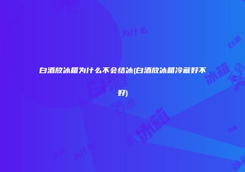 白酒放冰箱为什么不会结冰(白酒放冰箱冷藏好不好)