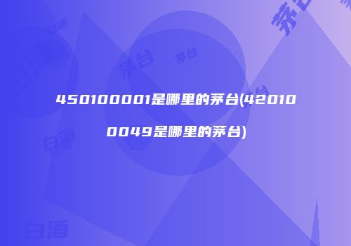 450100001是哪里的茅台(420100049是哪里的茅台)